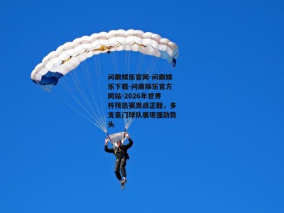 问鼎娱乐官网-问鼎娱乐下载-问鼎娱乐官方网站-2026年世界杯预选赛激战正酣，多支豪门球队展现强劲势头