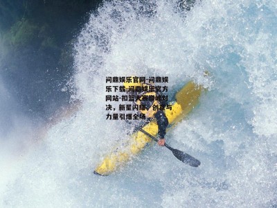 问鼎娱乐官网-问鼎娱乐下载-问鼎娱乐官方网站-扣篮大赛巅峰对决，新星闪耀，创意与力量引爆全场
