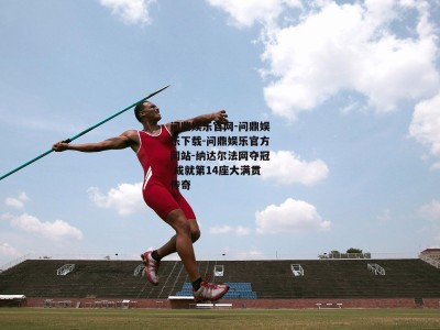 问鼎娱乐官网-问鼎娱乐下载-问鼎娱乐官方网站-纳达尔法网夺冠 成就第14座大满贯传奇